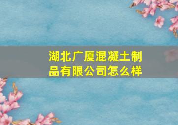 湖北广厦混凝土制品有限公司怎么样