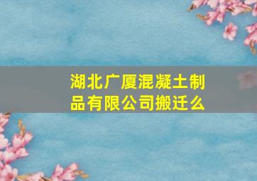 湖北广厦混凝土制品有限公司搬迁么