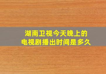 湖南卫视今天晚上的电视剧播出时间是多久