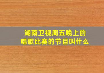 湖南卫视周五晚上的唱歌比赛的节目叫什么