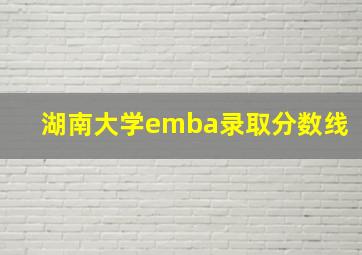 湖南大学emba录取分数线