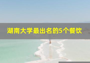 湖南大学最出名的5个餐饮