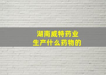 湖南威特药业生产什么药物的