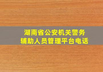 湖南省公安机关警务辅助人员管理平台电话