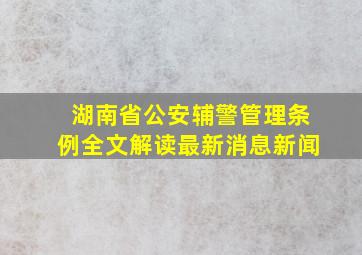 湖南省公安辅警管理条例全文解读最新消息新闻