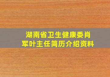 湖南省卫生健康委肖军叶主任简历介绍资料