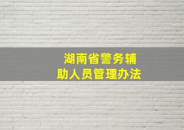 湖南省警务辅助人员管理办法