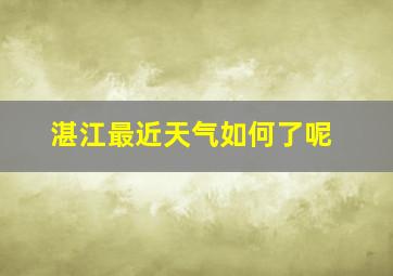 湛江最近天气如何了呢