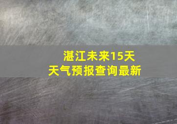 湛江未来15天天气预报查询最新