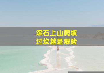 滚石上山爬坡过坎越是艰险