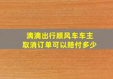 滴滴出行顺风车车主取消订单可以赔付多少