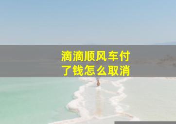 滴滴顺风车付了钱怎么取消