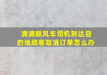 滴滴顺风车司机到达目的地顾客取消订单怎么办