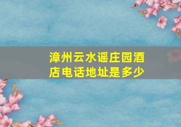 漳州云水谣庄园酒店电话地址是多少