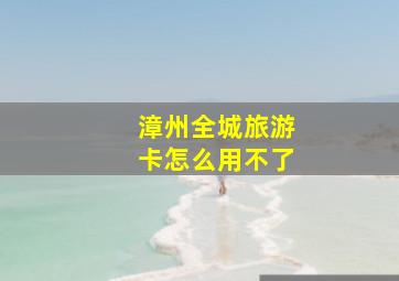 漳州全城旅游卡怎么用不了