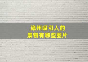 漳州吸引人的景物有哪些图片