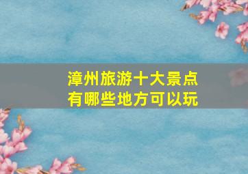 漳州旅游十大景点有哪些地方可以玩