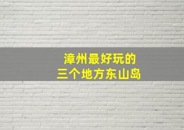 漳州最好玩的三个地方东山岛