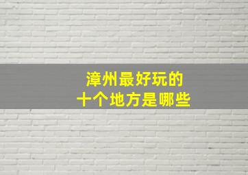 漳州最好玩的十个地方是哪些