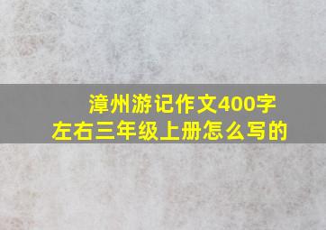 漳州游记作文400字左右三年级上册怎么写的