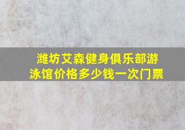 潍坊艾森健身俱乐部游泳馆价格多少钱一次门票