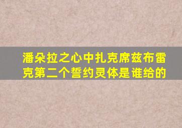 潘朵拉之心中扎克席兹布雷克第二个誓约灵体是谁给的