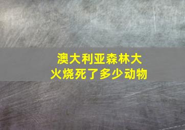 澳大利亚森林大火烧死了多少动物