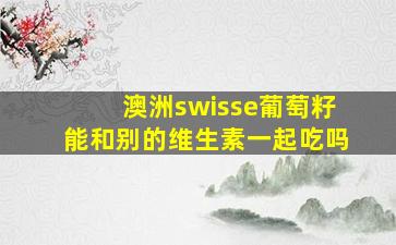 澳洲swisse葡萄籽能和别的维生素一起吃吗