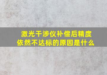 激光干涉仪补偿后精度依然不达标的原因是什么