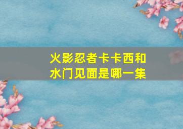 火影忍者卡卡西和水门见面是哪一集