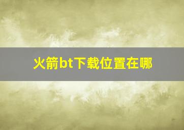 火箭bt下载位置在哪