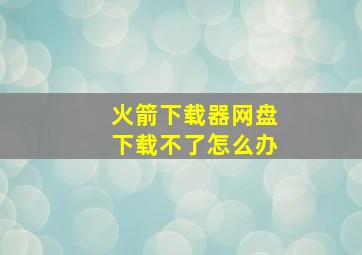 火箭下载器网盘下载不了怎么办