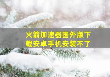 火箭加速器国外版下载安卓手机安装不了