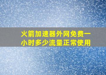 火箭加速器外网免费一小时多少流量正常使用