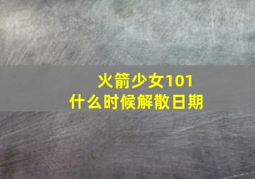 火箭少女101什么时候解散日期