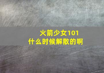 火箭少女101什么时候解散的啊