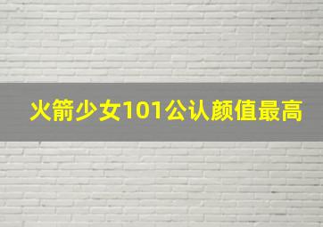 火箭少女101公认颜值最高