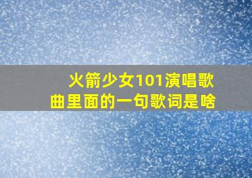 火箭少女101演唱歌曲里面的一句歌词是啥