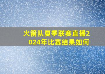 火箭队夏季联赛直播2024年比赛结果如何