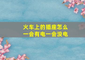 火车上的插座怎么一会有电一会没电