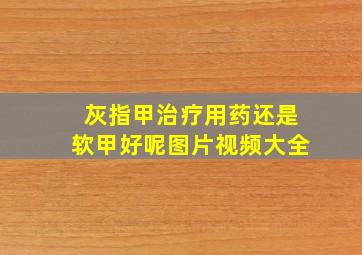 灰指甲治疗用药还是软甲好呢图片视频大全