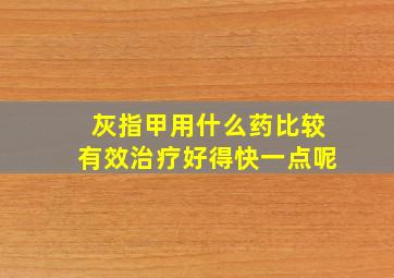 灰指甲用什么药比较有效治疗好得快一点呢