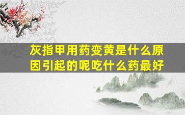 灰指甲用药变黄是什么原因引起的呢吃什么药最好