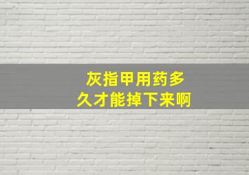 灰指甲用药多久才能掉下来啊