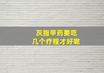 灰指甲药要吃几个疗程才好呢