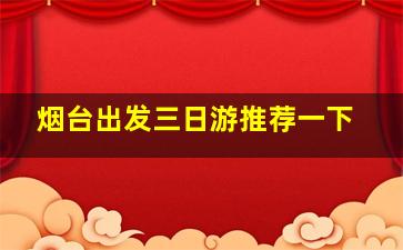 烟台出发三日游推荐一下