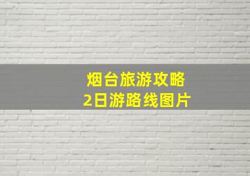 烟台旅游攻略2日游路线图片