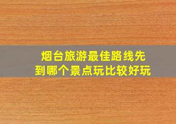 烟台旅游最佳路线先到哪个景点玩比较好玩