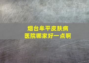 烟台牟平皮肤病医院哪家好一点啊