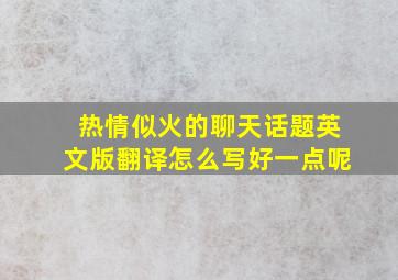 热情似火的聊天话题英文版翻译怎么写好一点呢